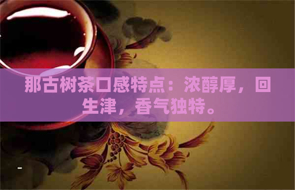 那古树茶口感特点：浓醇厚，回生津，香气独特。