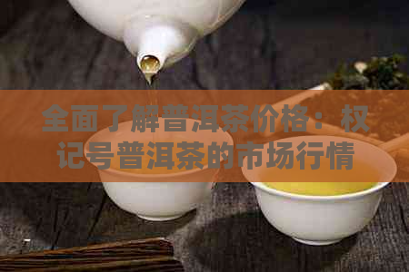 全面了解普洱茶价格：权记号普洱茶的市场行情、品质与收藏价值分析