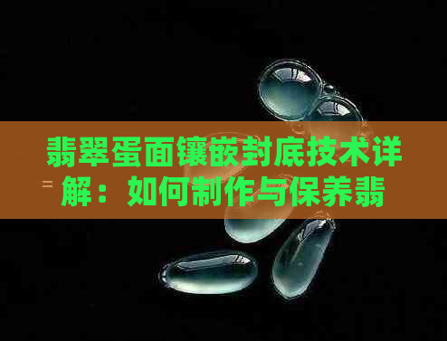 翡翠蛋面镶嵌封底技术详解：如何制作与保养翡翠首饰？