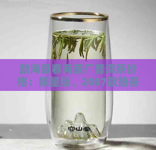 勐海县春海茶厂普洱茶价格：限量版、2007款熟茶饼，云南西双版纳。