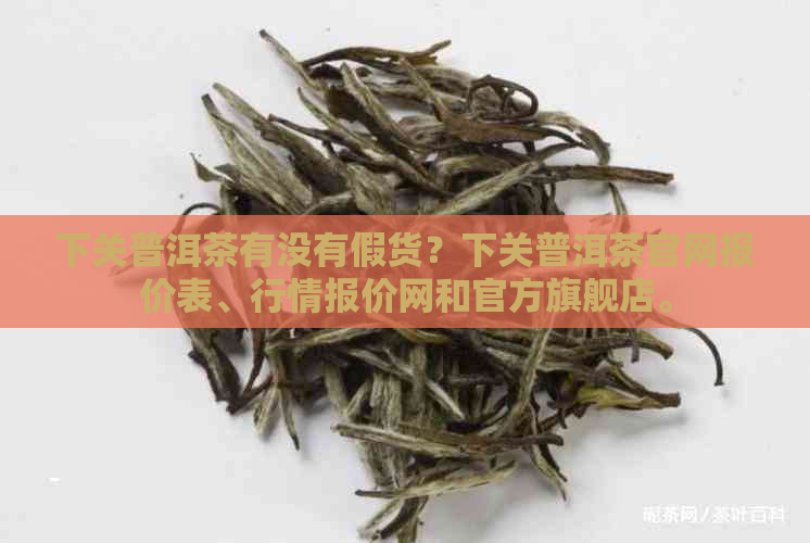 下关普洱茶有没有假货？下关普洱茶官网报价表、行情报价网和官方旗舰店。