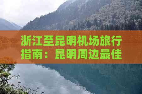 浙江至昆明机场旅行指南：昆明周边更佳景点与交通方式全解析