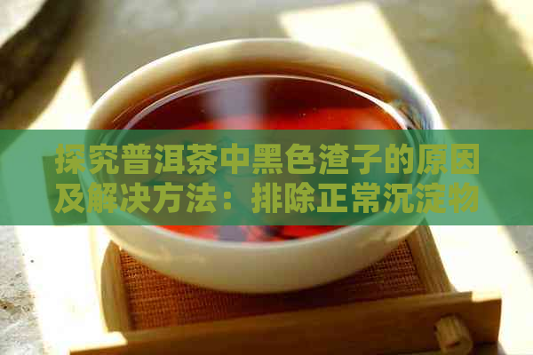 探究普洱茶中黑色渣子的原因及解决方法：排除正常沉淀物的杂质