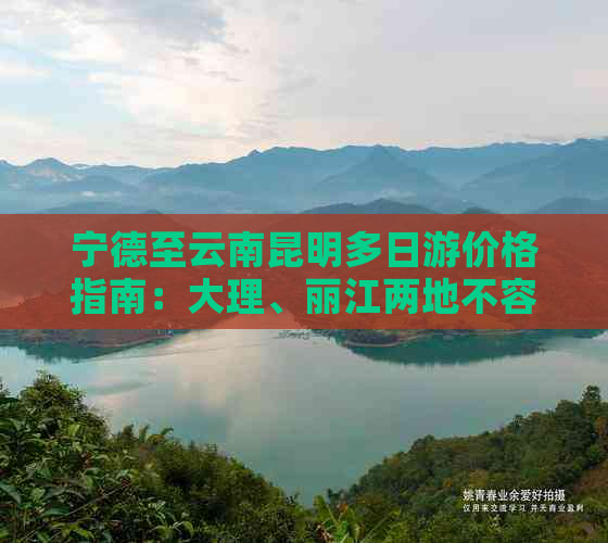 宁德至云南昆明多日游价格指南：大理、丽江两地不容错过的旅游攻略