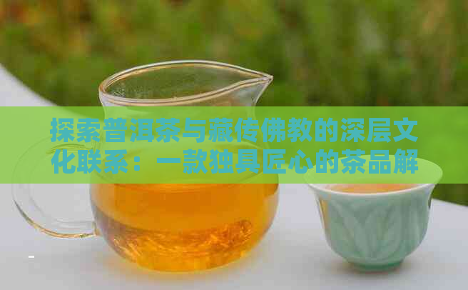 探索普洱茶与藏传佛教的深层文化联系：一款独具匠心的茶品解读