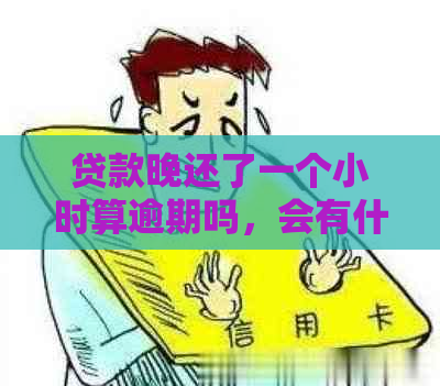 贷款晚还了一个小时算逾期吗，会有什么影响？