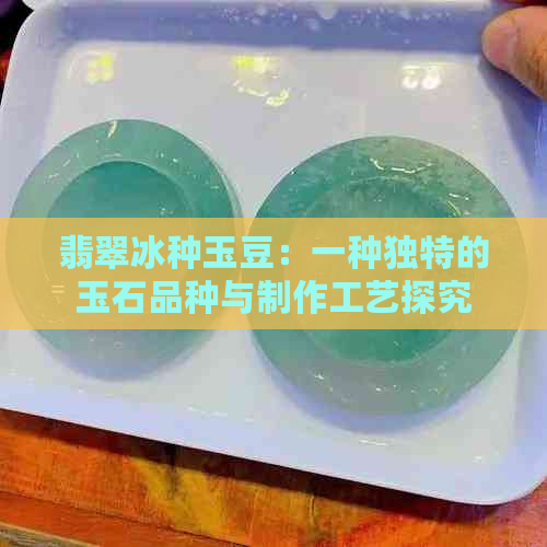 翡翠冰种玉豆：一种独特的玉石品种与制作工艺探究