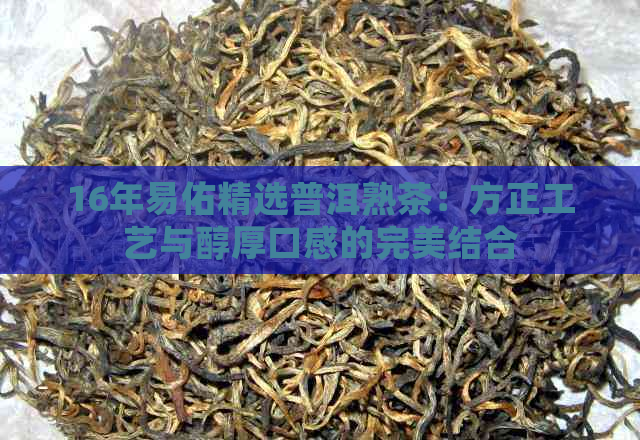 16年易佑精选普洱熟茶：方正工艺与醇厚口感的完美结合