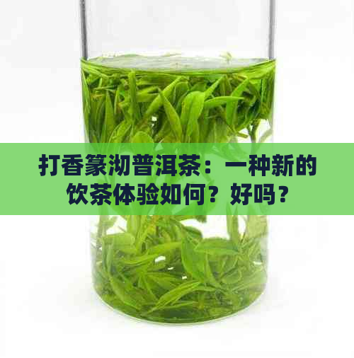 打香篆沏普洱茶：一种新的饮茶体验如何？好吗？