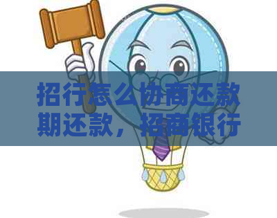 招行怎么协商还款期还款，招商银行期还款申请流程与方法