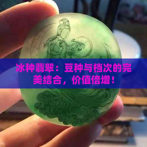 冰种翡翠：豆种与档次的完美结合，价值倍增！