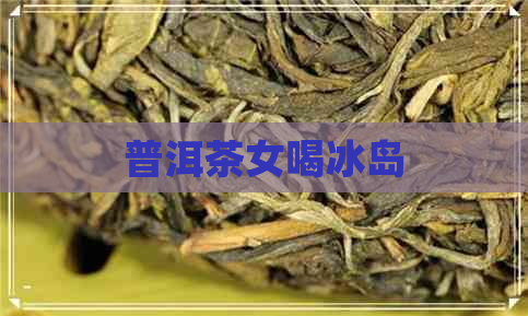 普洱茶女喝冰岛