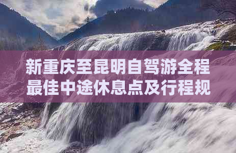 新重庆至昆明自驾游全程更佳中途休息点及行程规划详解