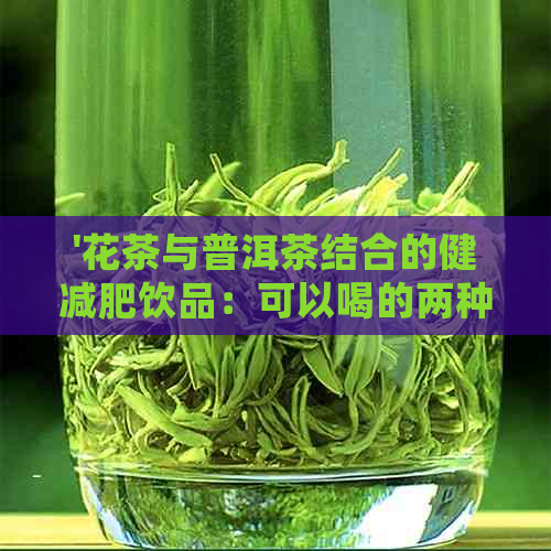 '花茶与普洱茶结合的健减肥饮品：可以喝的两种茶的魅力'