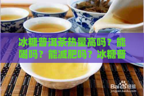 冰糖普洱茶热量高吗？能喝吗？能减肥吗？冰糖普洱茶水的功效与作用。