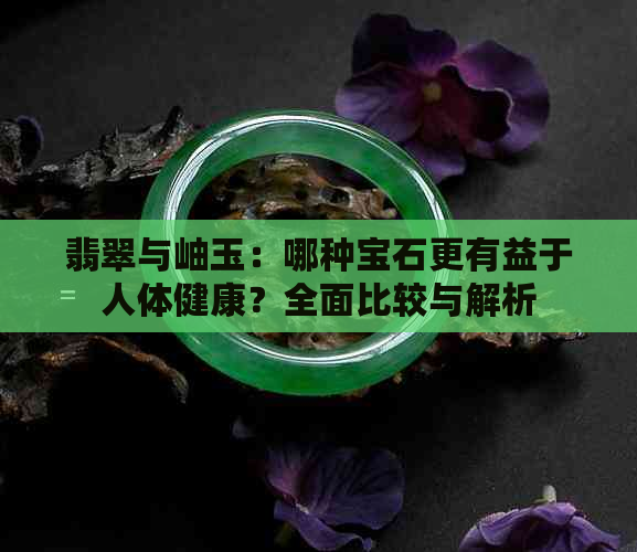 翡翠与岫玉：哪种宝石更有益于人体健康？全面比较与解析