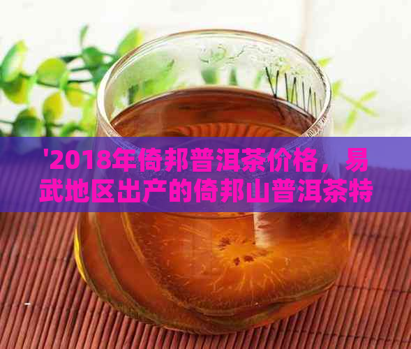 '2018年倚邦普洱茶价格，易武地区出产的倚邦山普洱茶特点分析'