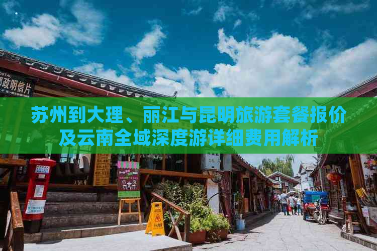 苏州到大理、丽江与昆明旅游套餐报价及云南全域深度游详细费用解析