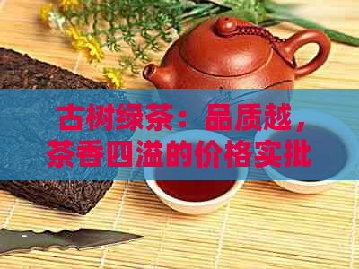 古树绿茶：品质越，茶香四溢的价格实批发方案