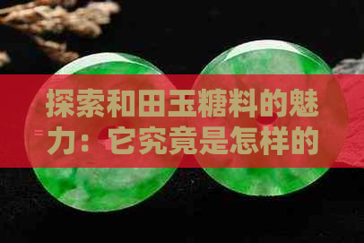 探索和田玉糖料的魅力：它究竟是怎样的珍宝？