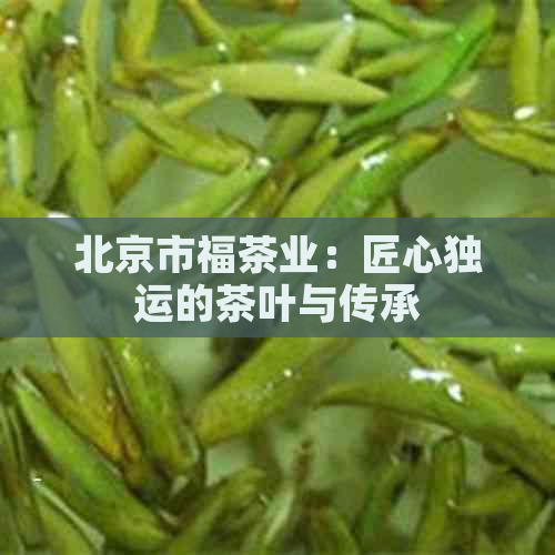 北京市福茶业：匠心独运的茶叶与传承