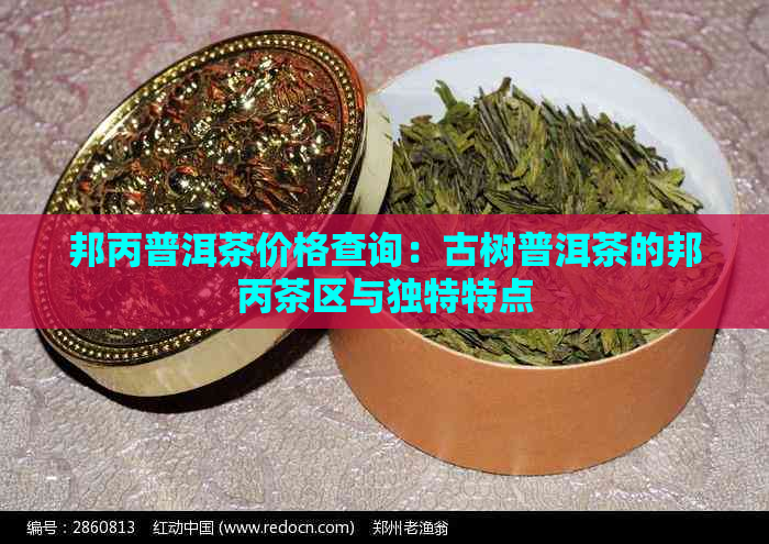 邦丙普洱茶价格查询：古树普洱茶的邦丙茶区与独特特点