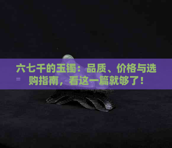 六七千的玉镯：品质、价格与选购指南，看这一篇就够了！