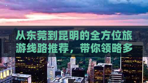 从东莞到昆明的全方位旅游线路推荐，带你领略多彩云南风光