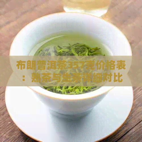 布朗普洱茶357克价格表：熟茶与生茶详细对比