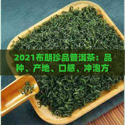 2021布朗珍品普洱茶：品种、产地、口感、冲泡方法及收藏价值全面解析