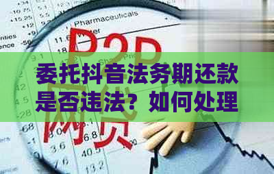 委托抖音法务期还款是否违法？如何处理？