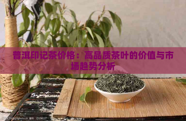 普洱印记茶价格：高品质茶叶的价值与市场趋势分析