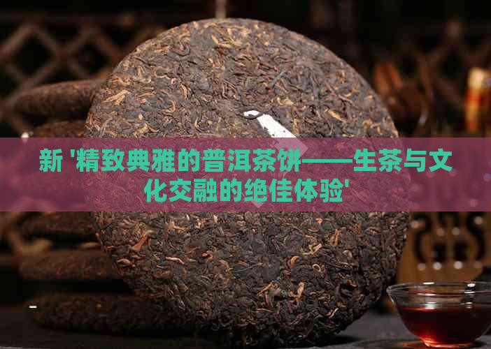 新 '精致典雅的普洱茶饼——生茶与文化交融的绝佳体验'