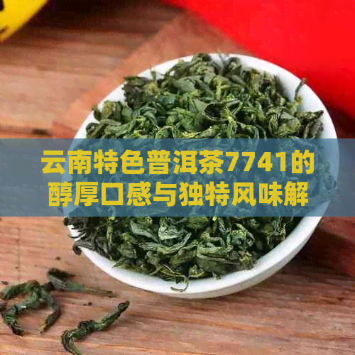 云南特色普洱茶7741的醇厚口感与独特风味解析