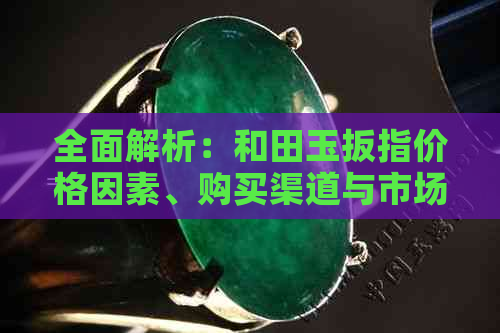 全面解析：和田玉扳指价格因素、购买渠道与市场行情