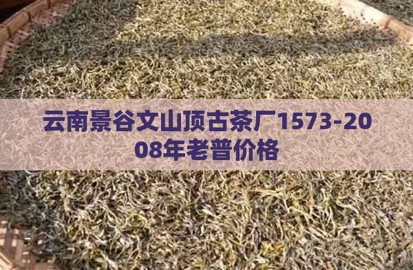 云南景谷文山顶古茶厂1573-2008年老普价格