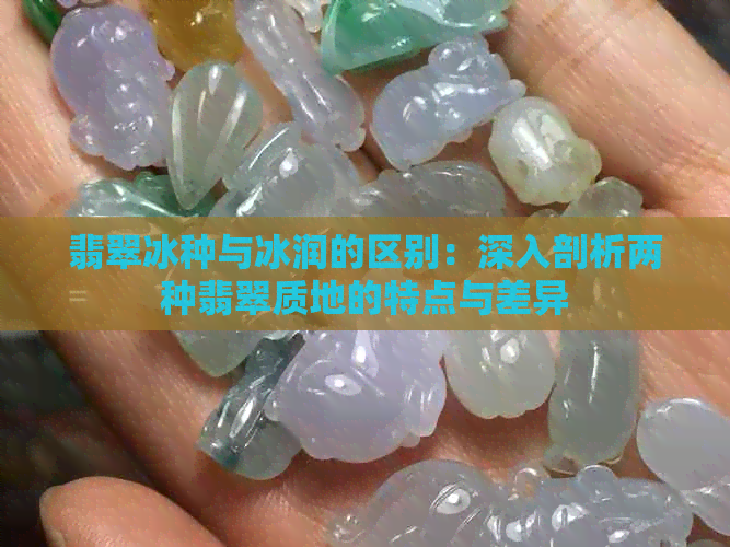 翡翠冰种与冰润的区别：深入剖析两种翡翠质地的特点与差异