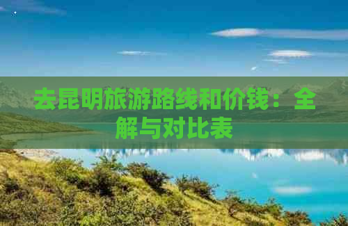 去昆明旅游路线和价钱：全解与对比表