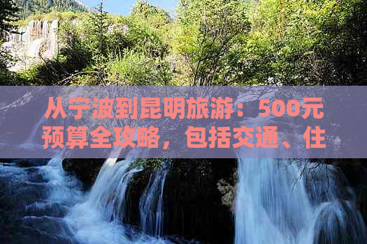 从宁波到昆明旅游：500元预算全攻略，包括交通、住宿、景点和美食推荐