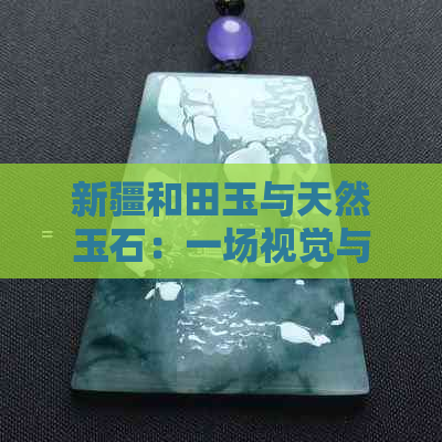 新疆和田玉与天然玉石：一场视觉与质感的较量