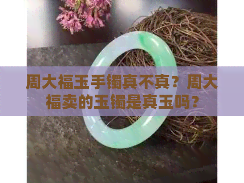 周大福玉手镯真不真？周大福卖的玉镯是真玉吗？