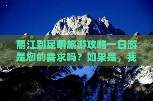 丽江到昆明旅游攻略一日游是您的需求吗？如果是，我可以帮您搜索相关信息。