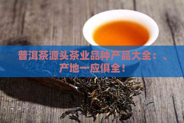 普洱茶源头茶业品种产品大全：、产地一应俱全！