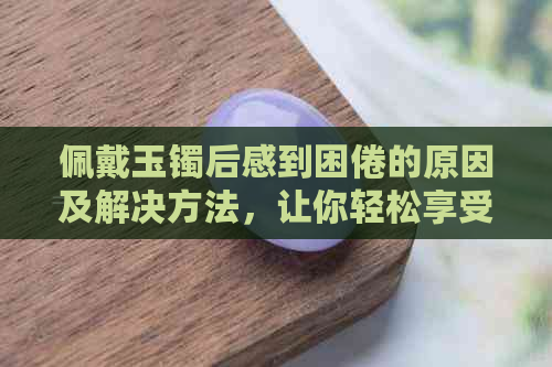 佩戴玉镯后感到困倦的原因及解决方法，让你轻松享受美好时光