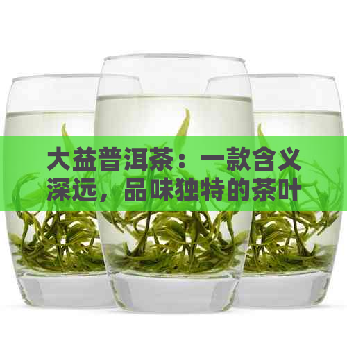 大益普洱茶：一款含义深远，品味独特的茶叶魅力