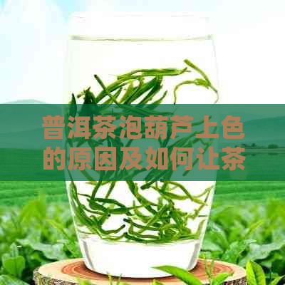 普洱茶泡葫芦上色的原因及如何让茶叶保持原色的方法：一个全面的解答