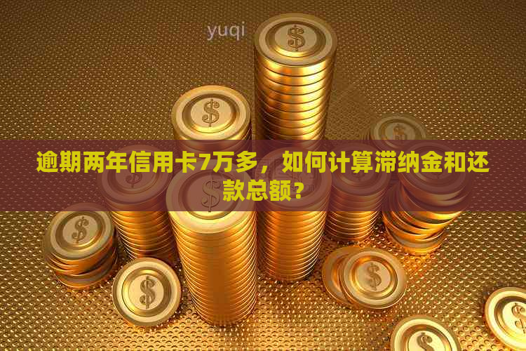 逾期两年信用卡7万多，如何计算滞纳金和还款总额？