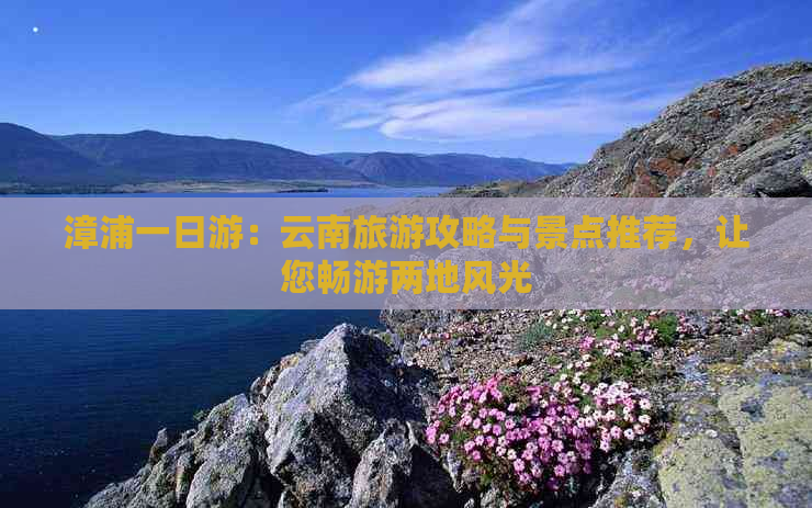 漳浦一日游：云南旅游攻略与景点推荐，让您畅游两地风光