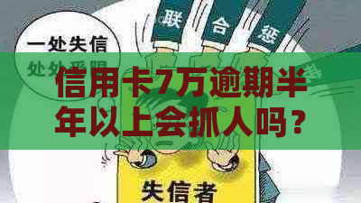 信用卡7万逾期半年以上会抓人吗？怎么办？