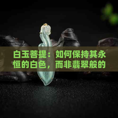 白玉菩提：如何保持其永恒的白色，而非翡翠般的变色之谜